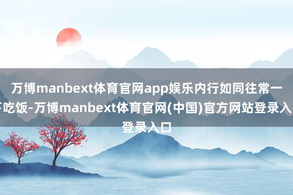 万博manbext体育官网app娱乐内行如同往常一下吃饭-万博manbext体育官网(中国)官方网站登录入口