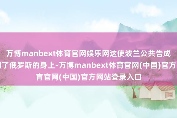 万博manbext体育官网娱乐网这使波兰公共告成将罪状强加到了俄罗斯的身上-万博manbext体育官网(中国)官方网站登录入口
