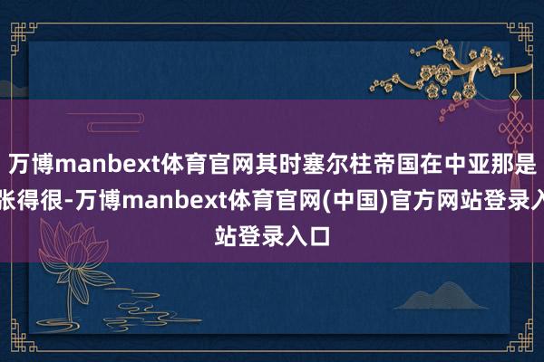万博manbext体育官网其时塞尔柱帝国在中亚那是嚣张得很-万博manbext体育官网(中国)官方网站登录入口