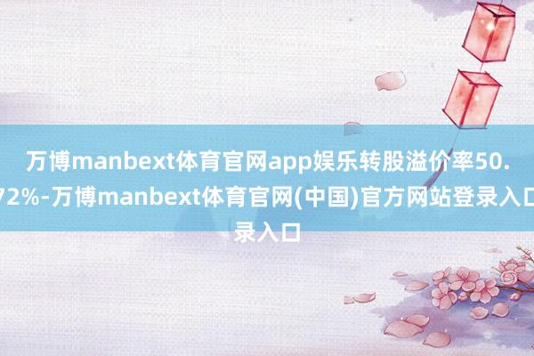 万博manbext体育官网app娱乐转股溢价率50.72%-万博manbext体育官网(中国)官方网站登录入口