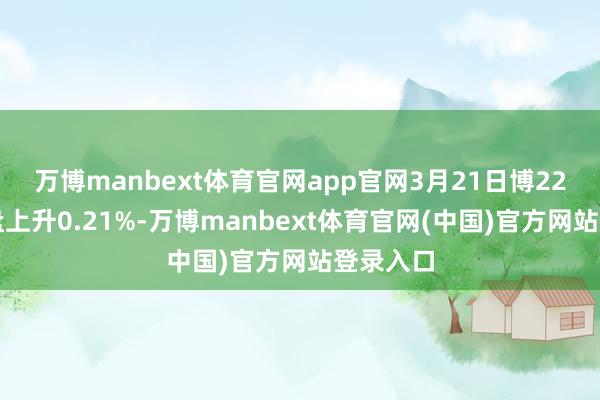 万博manbext体育官网app官网3月21日博22转债收盘上升0.21%-万博manbext体育官网(中国)官方网站登录入口