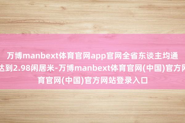 万博manbext体育官网app官网全省东谈主均通顺场大地积达到2.98闲居米-万博manbext体育官网(中国)官方网站登录入口