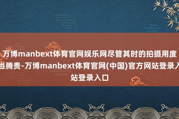 万博manbext体育官网娱乐网尽管其时的拍摄用度相当腾贵-万博manbext体育官网(中国)官方网站登录入口