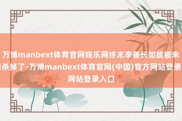 万博manbext体育官网娱乐网终末李善长如故被朱元璋杀掉了-万博manbext体育官网(中国)官方网站登录入口