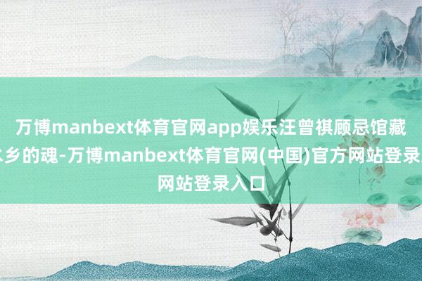 万博manbext体育官网app娱乐汪曾祺顾忌馆藏着水乡的魂-万博manbext体育官网(中国)官方网站登录入口