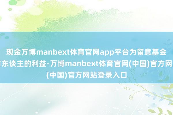 现金万博manbext体育官网app平台为留意基金份额合手有东谈主的利益-万博manbext体育官网(中国)官方网站登录入口