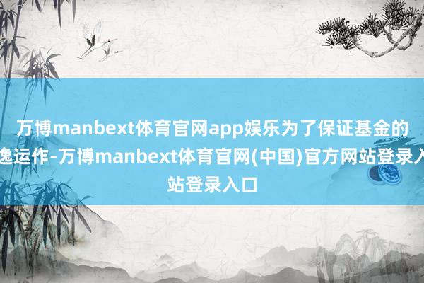 万博manbext体育官网app娱乐为了保证基金的安逸运作-万博manbext体育官网(中国)官方网站登录入口
