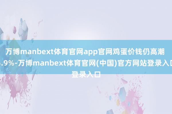 万博manbext体育官网app官网鸡蛋价钱仍高潮 5.9%-万博manbext体育官网(中国)官方网站登录入口