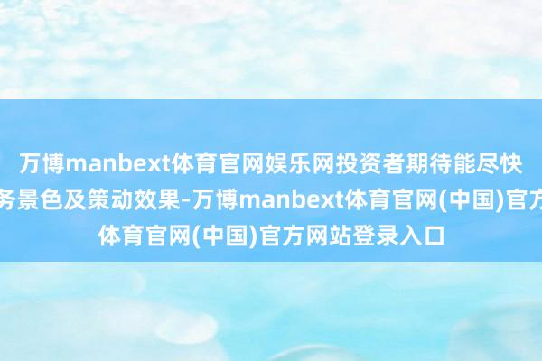 万博manbext体育官网娱乐网投资者期待能尽快了解公司的财务景色及策动效果-万博manbext体育官网(中国)官方网站登录入口