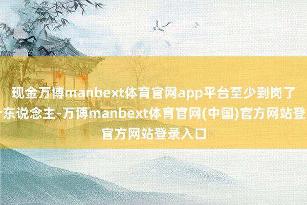 现金万博manbext体育官网app平台至少到岗了五六十东说念主-万博manbext体育官网(中国)官方网站登录入口