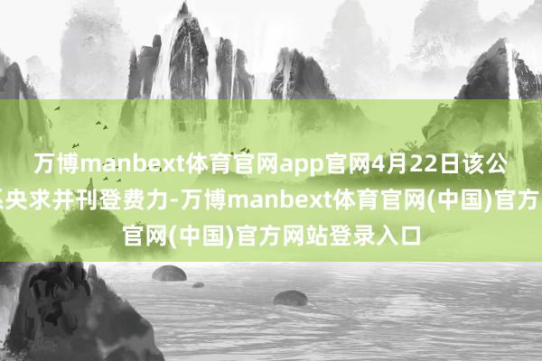 万博manbext体育官网app官网4月22日该公司已提交联系央求并刊登费力-万博manbext体育官网(中国)官方网站登录入口