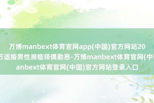 万博manbext体育官网app(中国)官方网站2035年将有跳跃3000万适婚男性濒临择偶勤恳-万博manbext体育官网(中国)官方网站登录入口