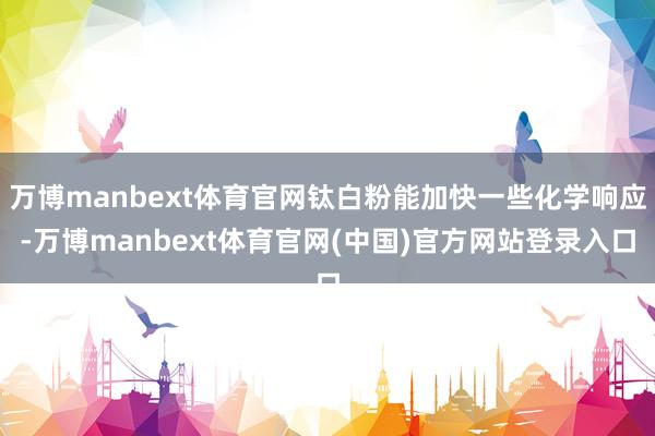 万博manbext体育官网钛白粉能加快一些化学响应-万博manbext体育官网(中国)官方网站登录入口