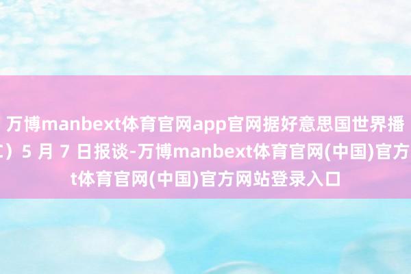 万博manbext体育官网app官网据好意思国世界播送公司（NBC）5 月 7 日报谈-万博manbext体育官网(中国)官方网站登录入口