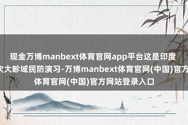 现金万博manbext体育官网app平台这是印度 50 多年来初次大畛域民防演习-万博manbext体育官网(中国)官方网站登录入口