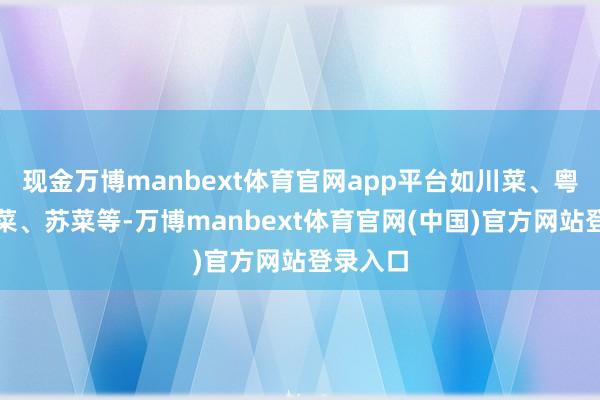 现金万博manbext体育官网app平台如川菜、粤菜、鲁菜、苏菜等-万博manbext体育官网(中国)官方网站登录入口