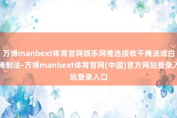 万博manbext体育官网娱乐网推选接收干腌法或白酒腌制法-万博manbext体育官网(中国)官方网站登录入口