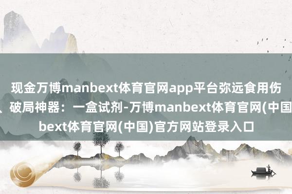 现金万博manbext体育官网app平台弥远食用伤身伸开剩余60%三、破局神器：一盒试剂-万博manbext体育官网(中国)官方网站登录入口