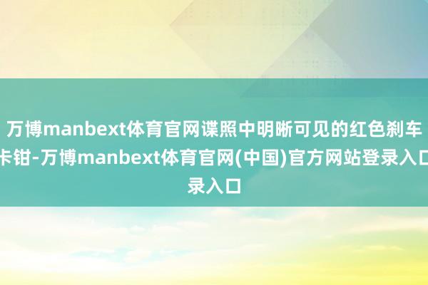 万博manbext体育官网谍照中明晰可见的红色刹车卡钳-万博manbext体育官网(中国)官方网站登录入口