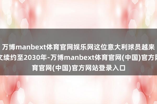 万博manbext体育官网娱乐网这位意大利球员越来越接近与尤文续约至2030年-万博manbext体育官网(中国)官方网站登录入口
