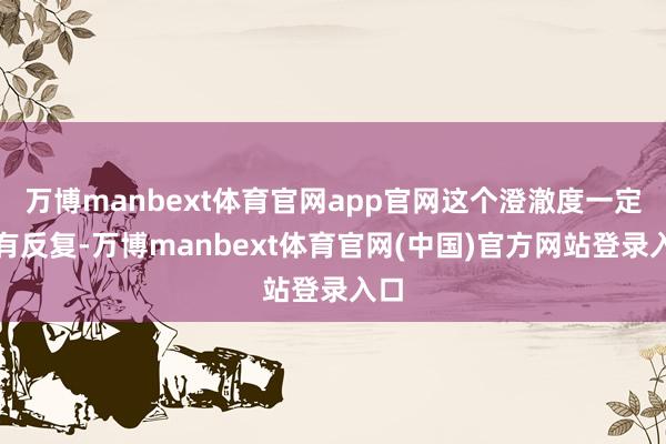 万博manbext体育官网app官网这个澄澈度一定会有反复-万博manbext体育官网(中国)官方网站登录入口