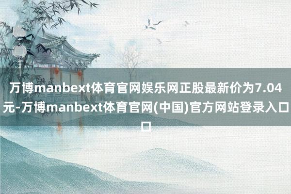 万博manbext体育官网娱乐网正股最新价为7.04元-万博manbext体育官网(中国)官方网站登录入口