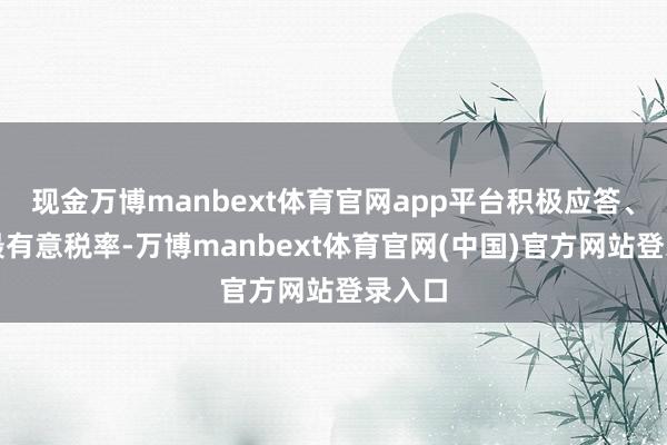 现金万博manbext体育官网app平台积极应答、力图最有意税率-万博manbext体育官网(中国)官方网站登录入口