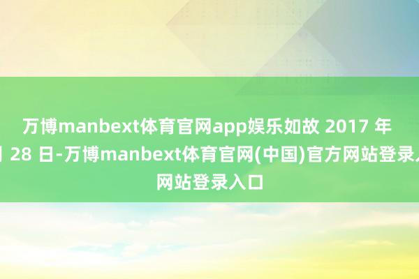 万博manbext体育官网app娱乐如故 2017 年 9 月 28 日-万博manbext体育官网(中国)官方网站登录入口