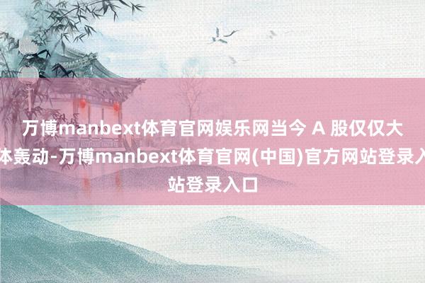 万博manbext体育官网娱乐网当今 A 股仅仅大箱体轰动-万博manbext体育官网(中国)官方网站登录入口