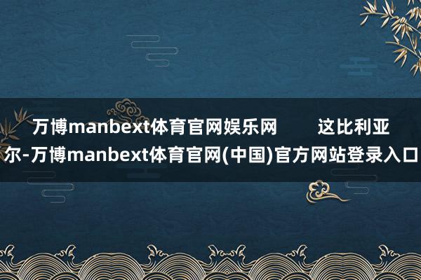 万博manbext体育官网娱乐网        这比利亚尔-万博manbext体育官网(中国)官方网站登录入口
