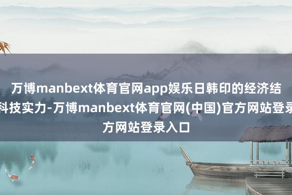 万博manbext体育官网app娱乐日韩印的经济结构和科技实力-万博manbext体育官网(中国)官方网站登录入口