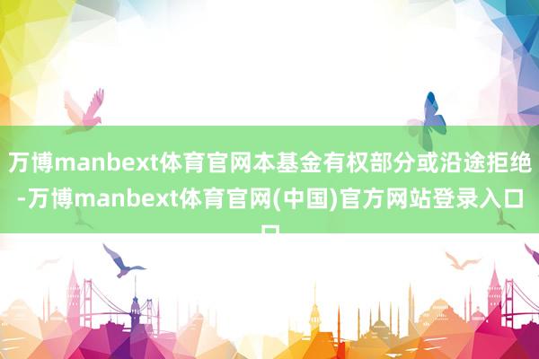 万博manbext体育官网本基金有权部分或沿途拒绝-万博manbext体育官网(中国)官方网站登录入口
