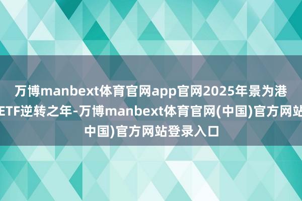 万博manbext体育官网app官网2025年景为港股创新药ETF逆转之年-万博manbext体育官网(中国)官方网站登录入口