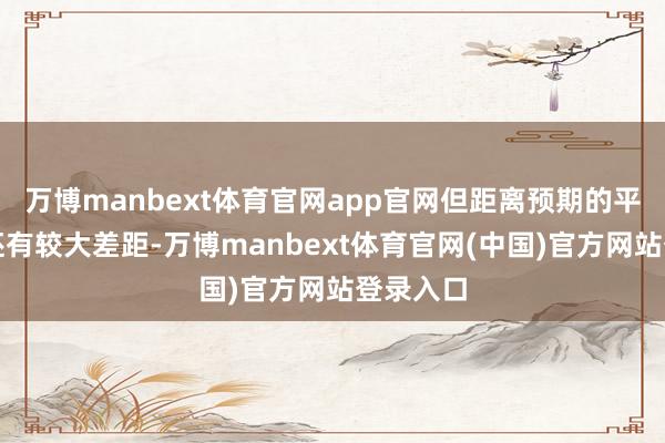 万博manbext体育官网app官网但距离预期的平衡水平还有较大差距-万博manbext体育官网(中国)官方网站登录入口