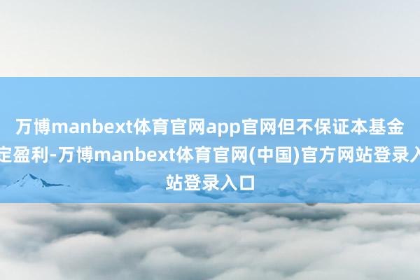 万博manbext体育官网app官网但不保证本基金一定盈利-万博manbext体育官网(中国)官方网站登录入口