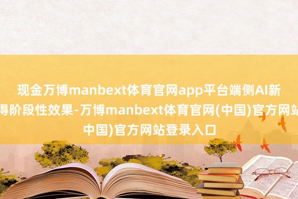 现金万博manbext体育官网app平台端侧AI新品现实赢得阶段性效果-万博manbext体育官网(中国)官方网站登录入口