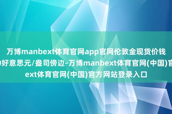 万博manbext体育官网app官网伦敦金现货价钱同步回落至3380好意思元/盎司傍边-万博manbext体育官网(中国)官方网站登录入口