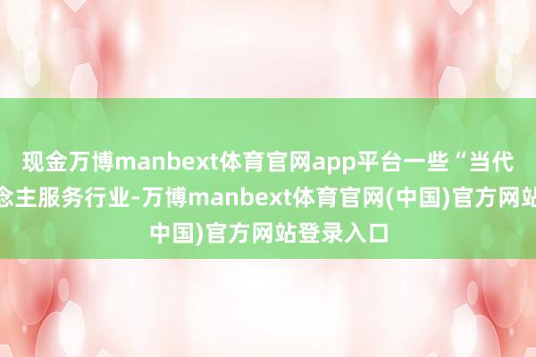 现金万博manbext体育官网app平台一些“当代”个东说念主服务行业-万博manbext体育官网(中国)官方网站登录入口