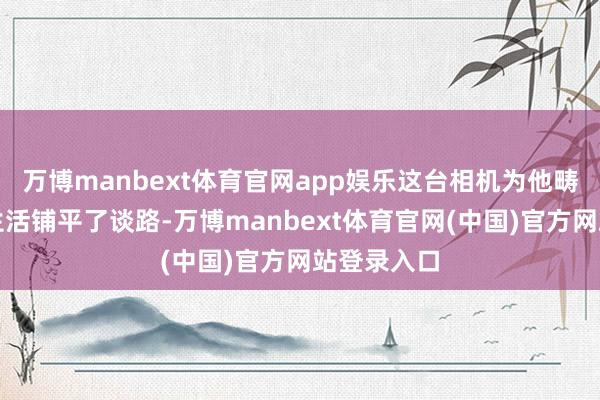 万博manbext体育官网app娱乐这台相机为他畴昔的照相生活铺平了谈路-万博manbext体育官网(中国)官方网站登录入口