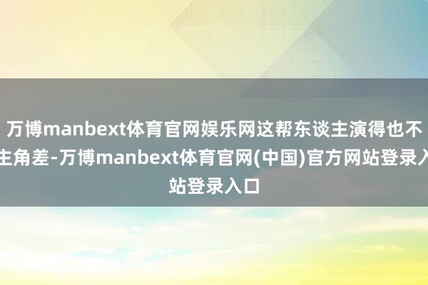 万博manbext体育官网娱乐网这帮东谈主演得也不比主角差-万博manbext体育官网(中国)官方网站登录入口