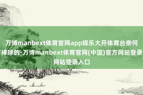 万博manbext体育官网app娱乐大开体育台奈何齐打棒球的-万博manbext体育官网(中国)官方网站登录入口