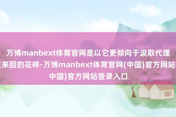 万博manbext体育官网是以它更倾向于汲取代理东说念主来回的花样-万博manbext体育官网(中国)官方网站登录入口