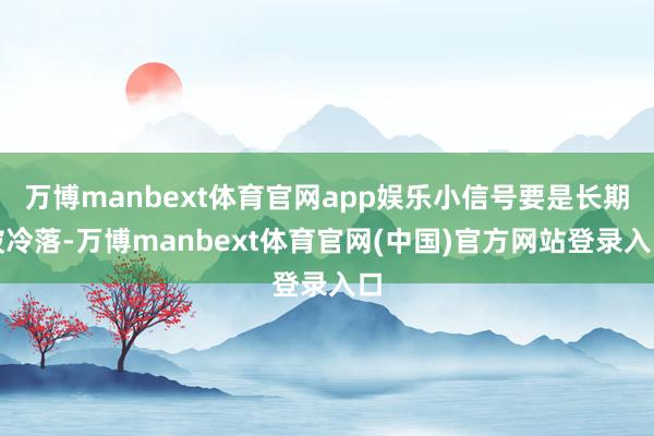 万博manbext体育官网app娱乐小信号要是长期被冷落-万博manbext体育官网(中国)官方网站登录入口