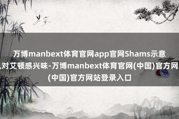 万博manbext体育官网app官网Shams示意有八支球队对艾顿感兴味-万博manbext体育官网(中国)官方网站登录入口