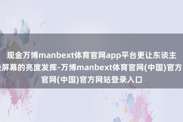 现金万博manbext体育官网app平台更让东谈主诧异的是这块屏幕的亮度发挥-万博manbext体育官网(中国)官方网站登录入口