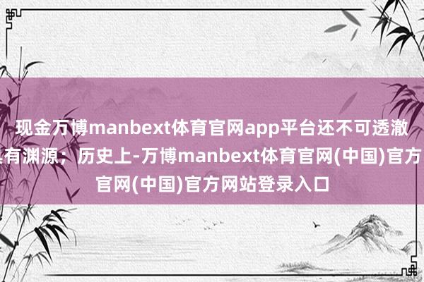 现金万博manbext体育官网app平台还不可透澈类推其一定具有渊源；历史上-万博manbext体育官网(中国)官方网站登录入口