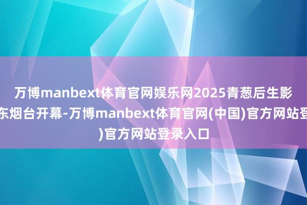 万博manbext体育官网娱乐网2025青葱后生影展在山东烟台开幕-万博manbext体育官网(中国)官方网站登录入口