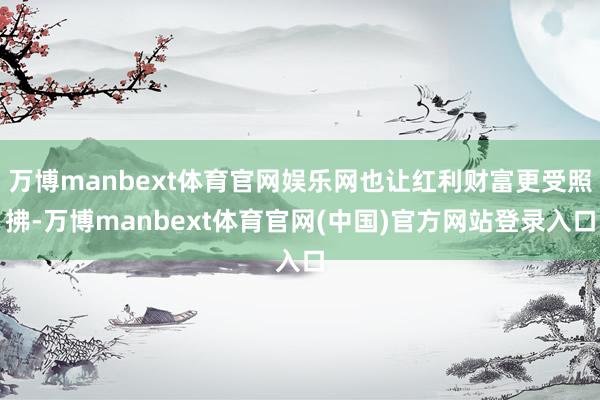 万博manbext体育官网娱乐网也让红利财富更受照拂-万博manbext体育官网(中国)官方网站登录入口
