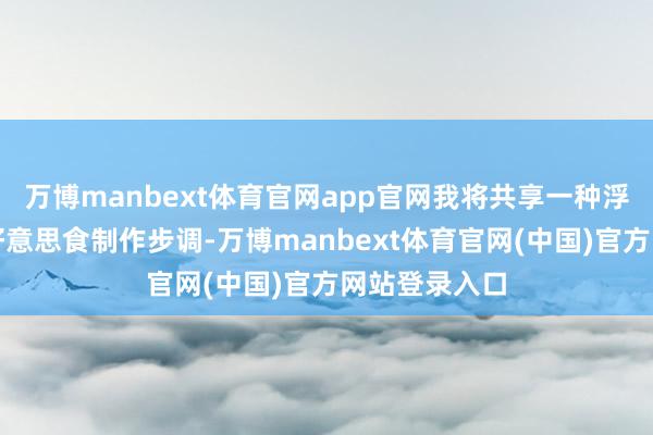 万博manbext体育官网app官网我将共享一种浮浅又可口的好意思食制作步调-万博manbext体育官网(中国)官方网站登录入口