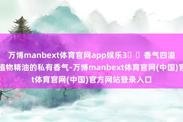 万博manbext体育官网app娱乐3️⃣香气四溢拔擢体验：多莳植物精油的私有香气-万博manbext体育官网(中国)官方网站登录入口